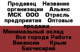 Продавец › Название организации ­ Альянс-МСК, ООО › Отрасль предприятия ­ Оптовые продажи › Минимальный оклад ­ 21 000 - Все города Работа » Вакансии   . Крым,Бахчисарай